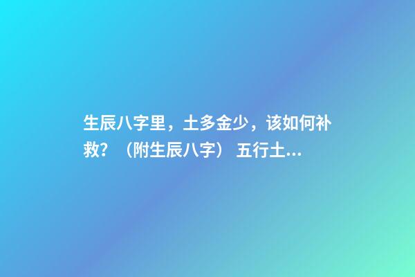 生辰八字里，土多金少，该如何补救？（附生辰八字） 五行土旺缺金，女，如何化解-第1张-观点-玄机派